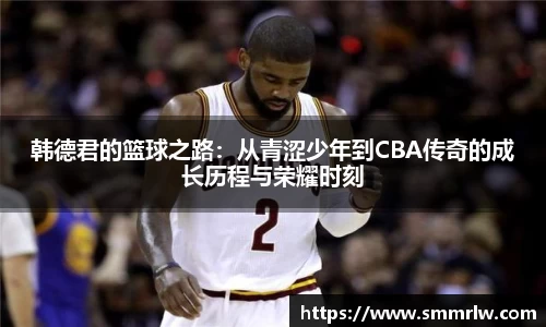 韩德君的篮球之路：从青涩少年到CBA传奇的成长历程与荣耀时刻