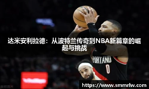 达米安利拉德：从波特兰传奇到NBA新篇章的崛起与挑战